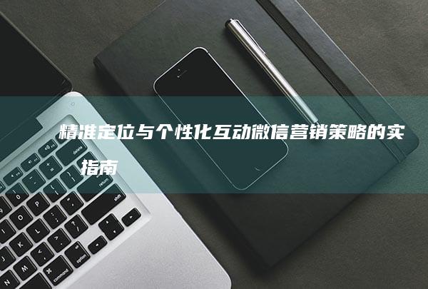 精准定位与个性化互动：微信营销策略的实战指南