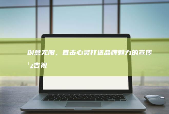 创意无限，直击心灵：打造品牌魅力的宣传广告视频策略